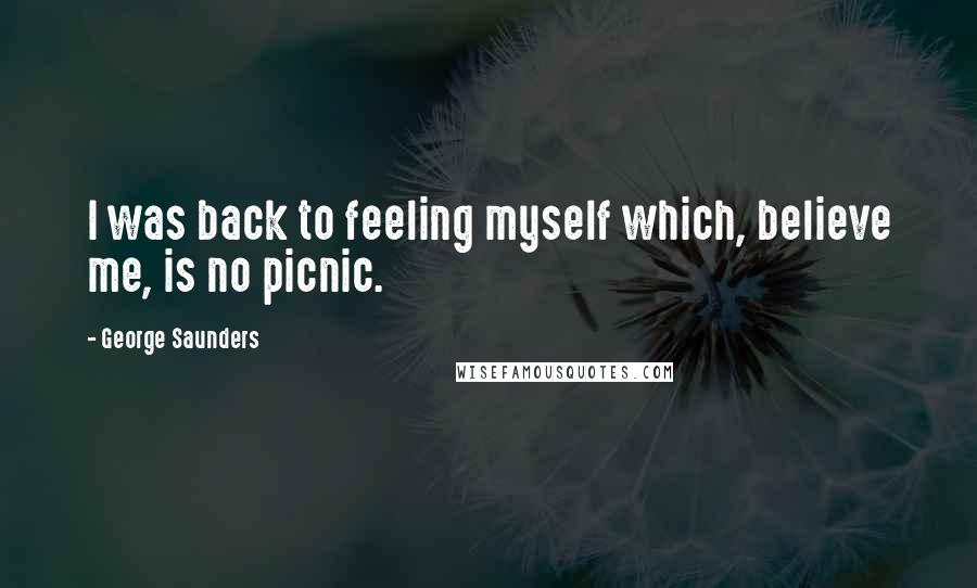 George Saunders Quotes: I was back to feeling myself which, believe me, is no picnic.