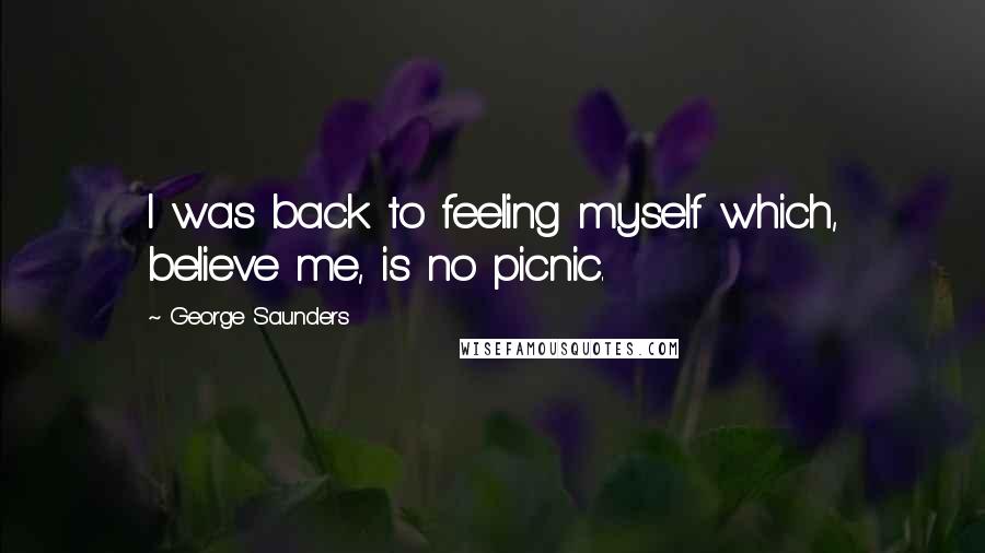 George Saunders Quotes: I was back to feeling myself which, believe me, is no picnic.