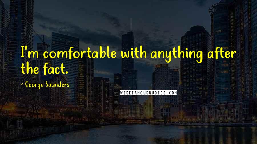 George Saunders Quotes: I'm comfortable with anything after the fact.