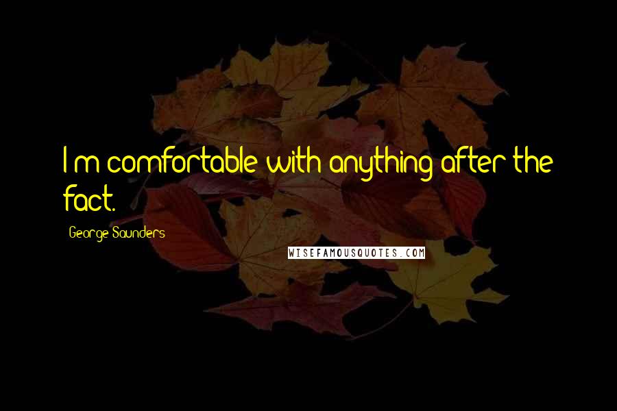 George Saunders Quotes: I'm comfortable with anything after the fact.