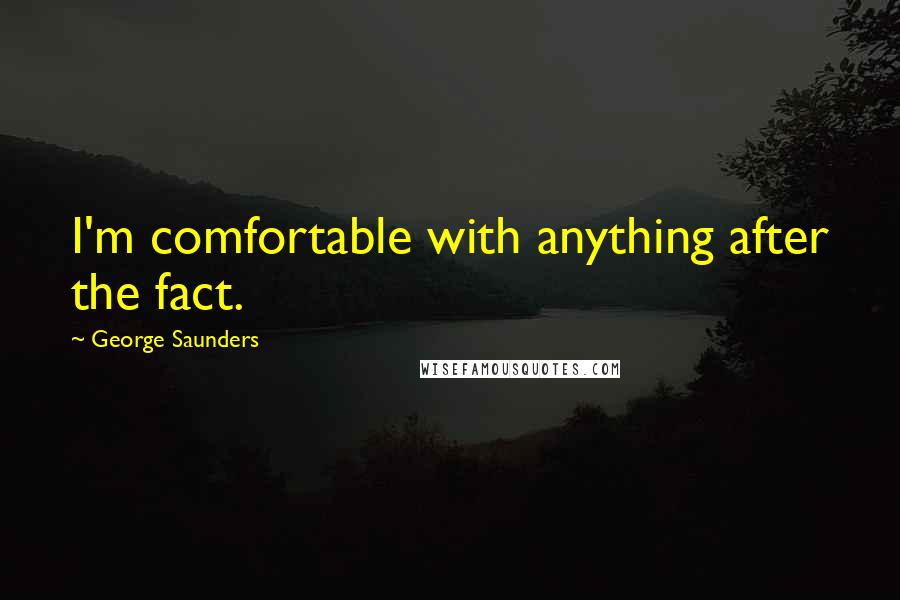 George Saunders Quotes: I'm comfortable with anything after the fact.