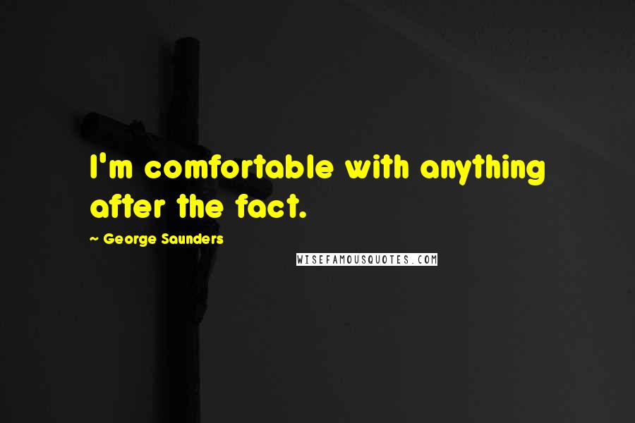 George Saunders Quotes: I'm comfortable with anything after the fact.