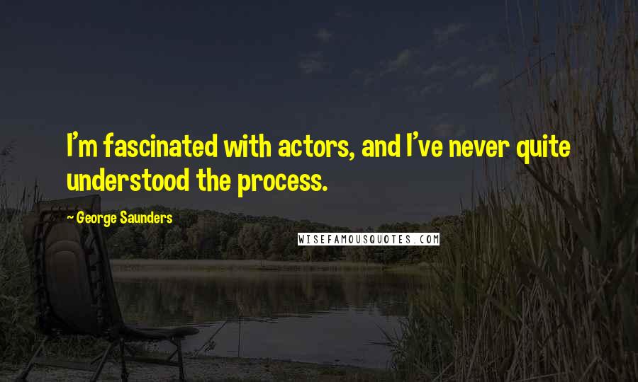 George Saunders Quotes: I'm fascinated with actors, and I've never quite understood the process.