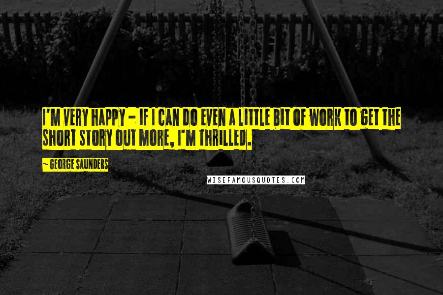 George Saunders Quotes: I'm very happy - if I can do even a little bit of work to get the short story out more, I'm thrilled.