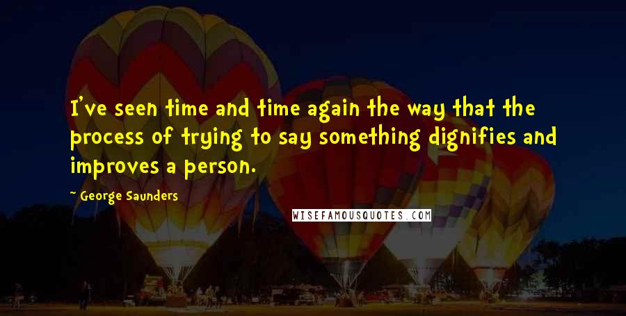 George Saunders Quotes: I've seen time and time again the way that the process of trying to say something dignifies and improves a person.