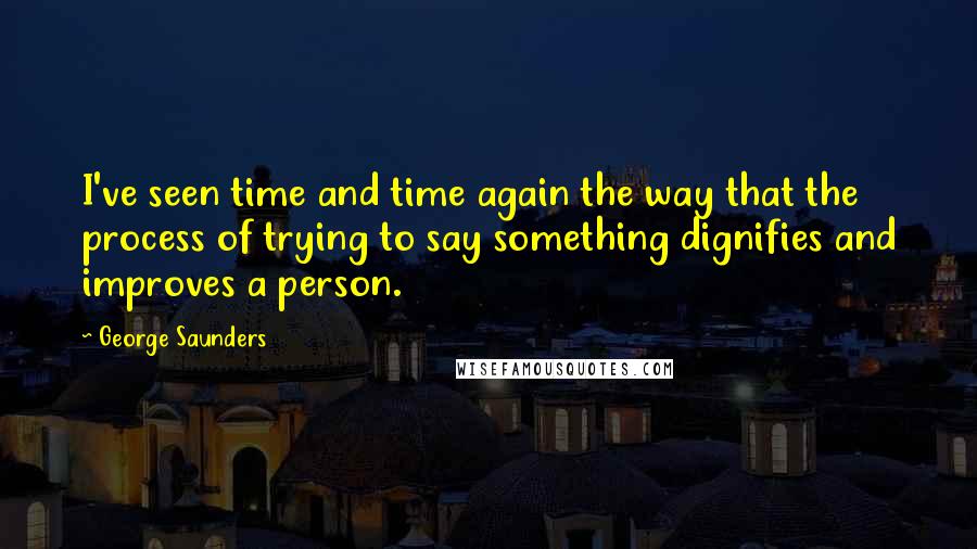 George Saunders Quotes: I've seen time and time again the way that the process of trying to say something dignifies and improves a person.