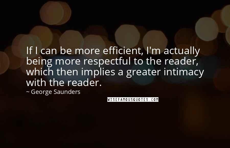 George Saunders Quotes: If I can be more efficient, I'm actually being more respectful to the reader, which then implies a greater intimacy with the reader.