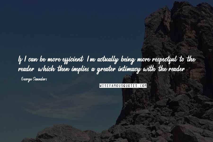 George Saunders Quotes: If I can be more efficient, I'm actually being more respectful to the reader, which then implies a greater intimacy with the reader.