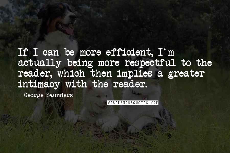 George Saunders Quotes: If I can be more efficient, I'm actually being more respectful to the reader, which then implies a greater intimacy with the reader.