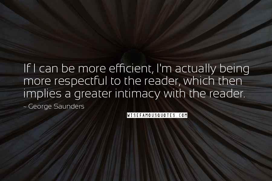 George Saunders Quotes: If I can be more efficient, I'm actually being more respectful to the reader, which then implies a greater intimacy with the reader.