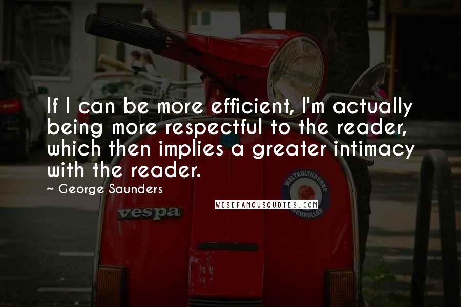 George Saunders Quotes: If I can be more efficient, I'm actually being more respectful to the reader, which then implies a greater intimacy with the reader.