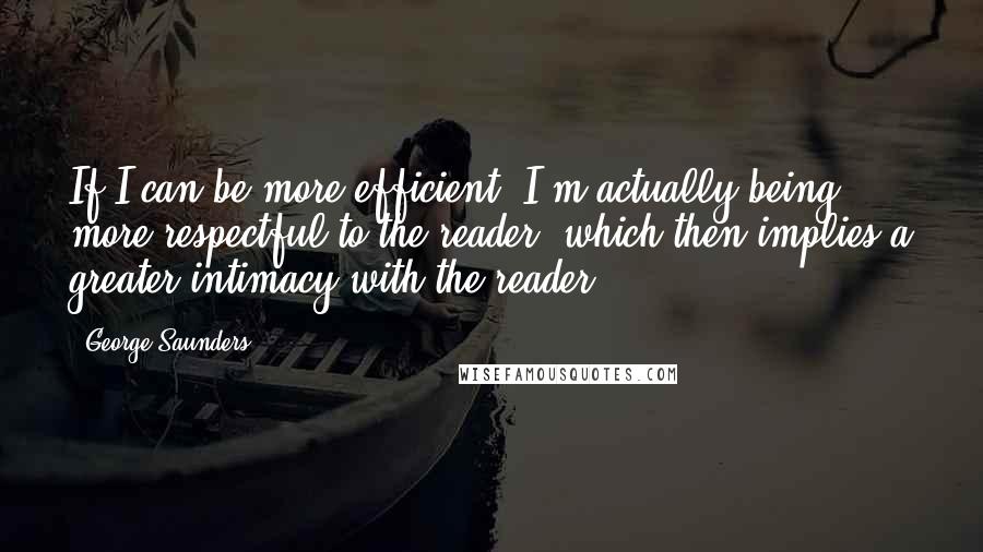 George Saunders Quotes: If I can be more efficient, I'm actually being more respectful to the reader, which then implies a greater intimacy with the reader.