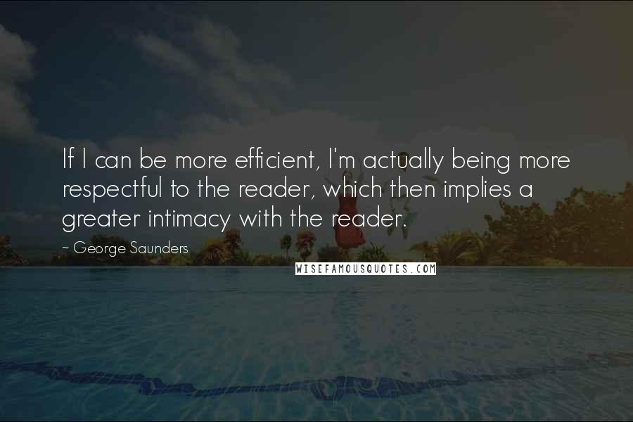 George Saunders Quotes: If I can be more efficient, I'm actually being more respectful to the reader, which then implies a greater intimacy with the reader.