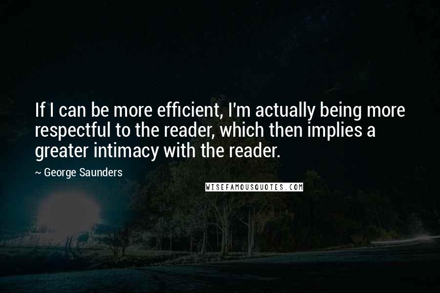 George Saunders Quotes: If I can be more efficient, I'm actually being more respectful to the reader, which then implies a greater intimacy with the reader.