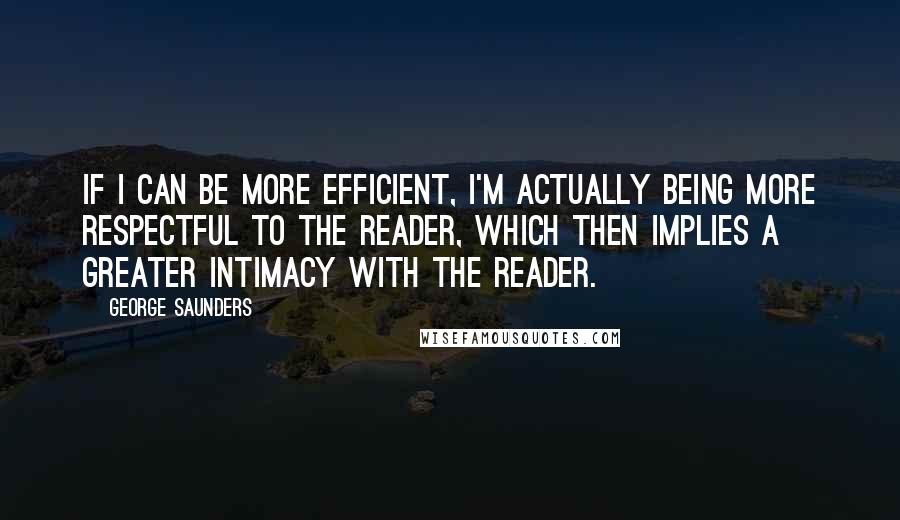 George Saunders Quotes: If I can be more efficient, I'm actually being more respectful to the reader, which then implies a greater intimacy with the reader.