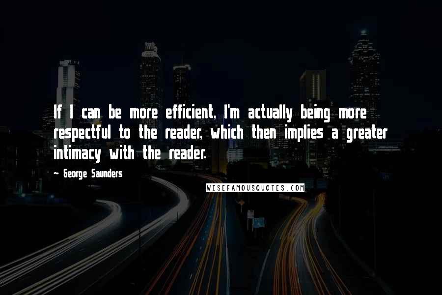 George Saunders Quotes: If I can be more efficient, I'm actually being more respectful to the reader, which then implies a greater intimacy with the reader.