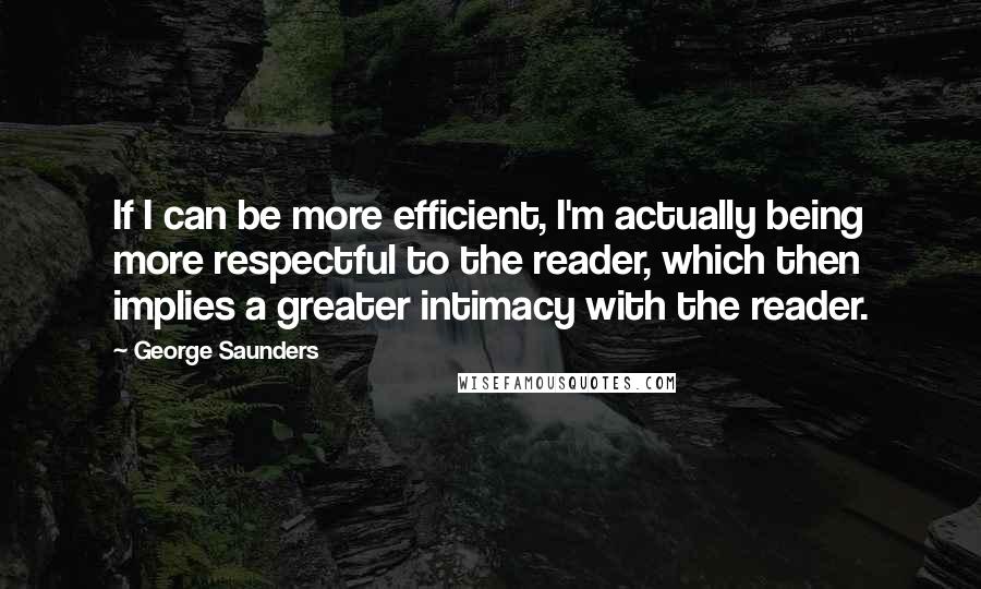 George Saunders Quotes: If I can be more efficient, I'm actually being more respectful to the reader, which then implies a greater intimacy with the reader.