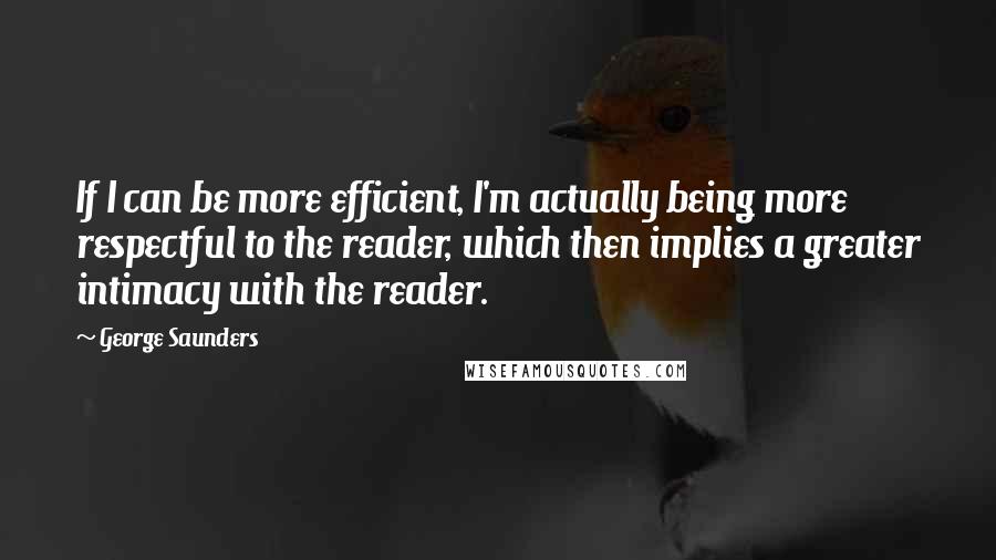 George Saunders Quotes: If I can be more efficient, I'm actually being more respectful to the reader, which then implies a greater intimacy with the reader.