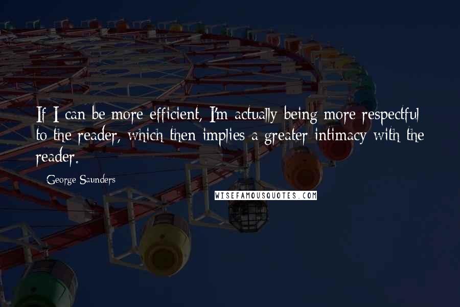 George Saunders Quotes: If I can be more efficient, I'm actually being more respectful to the reader, which then implies a greater intimacy with the reader.