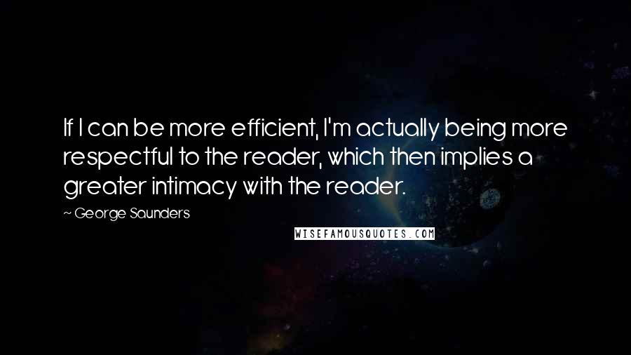 George Saunders Quotes: If I can be more efficient, I'm actually being more respectful to the reader, which then implies a greater intimacy with the reader.