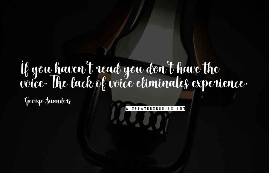 George Saunders Quotes: If you haven't read you don't have the voice. The lack of voice eliminates experience.