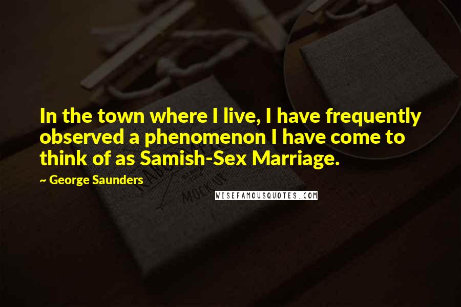 George Saunders Quotes: In the town where I live, I have frequently observed a phenomenon I have come to think of as Samish-Sex Marriage.