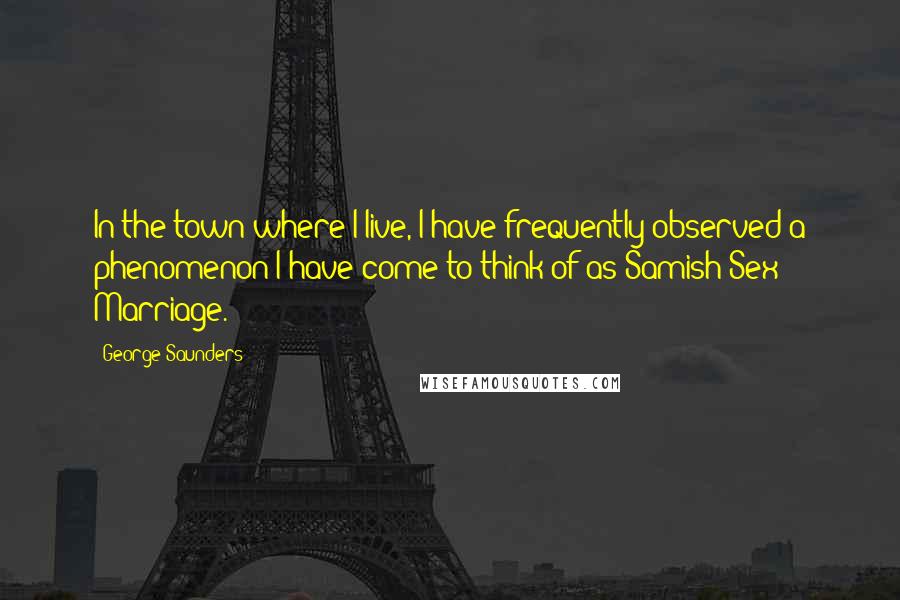 George Saunders Quotes: In the town where I live, I have frequently observed a phenomenon I have come to think of as Samish-Sex Marriage.