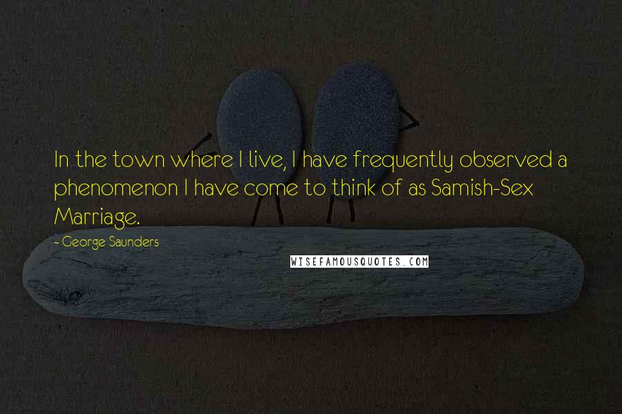 George Saunders Quotes: In the town where I live, I have frequently observed a phenomenon I have come to think of as Samish-Sex Marriage.