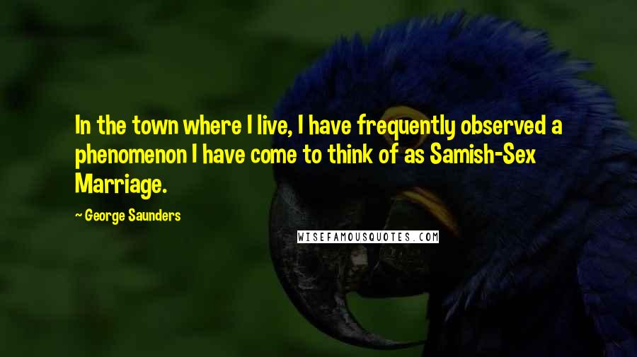 George Saunders Quotes: In the town where I live, I have frequently observed a phenomenon I have come to think of as Samish-Sex Marriage.
