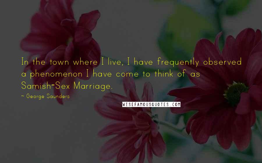 George Saunders Quotes: In the town where I live, I have frequently observed a phenomenon I have come to think of as Samish-Sex Marriage.
