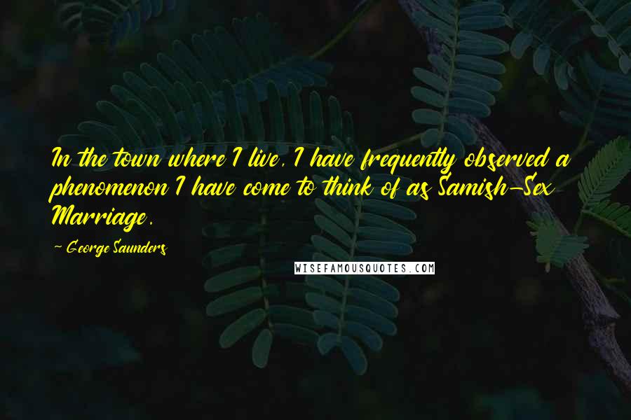 George Saunders Quotes: In the town where I live, I have frequently observed a phenomenon I have come to think of as Samish-Sex Marriage.
