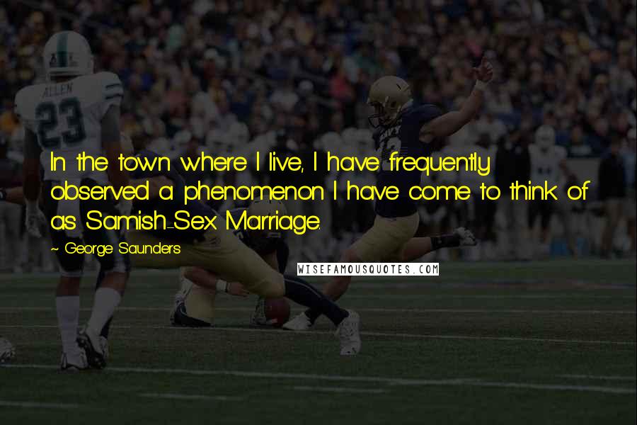 George Saunders Quotes: In the town where I live, I have frequently observed a phenomenon I have come to think of as Samish-Sex Marriage.