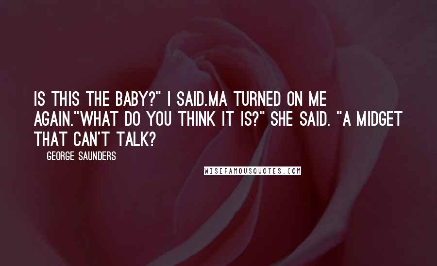 George Saunders Quotes: Is this the baby?" I said.Ma turned on me again."What do you think it is?" she said. "A midget that can't talk?