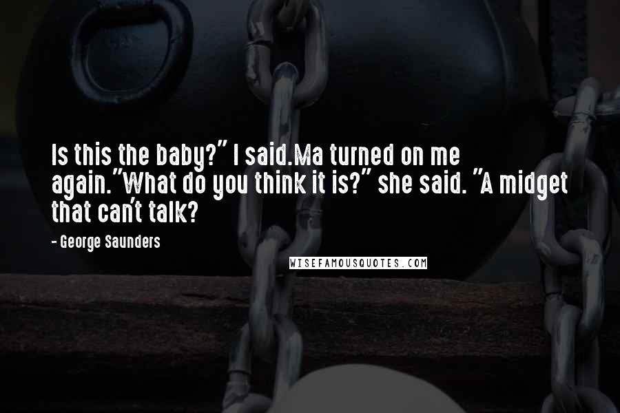 George Saunders Quotes: Is this the baby?" I said.Ma turned on me again."What do you think it is?" she said. "A midget that can't talk?