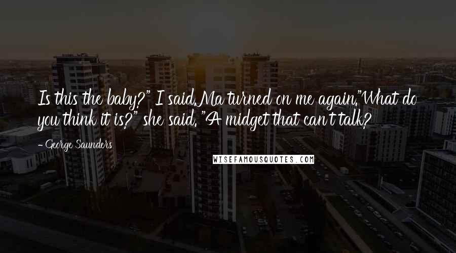 George Saunders Quotes: Is this the baby?" I said.Ma turned on me again."What do you think it is?" she said. "A midget that can't talk?