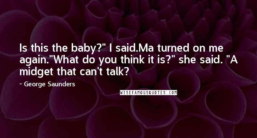 George Saunders Quotes: Is this the baby?" I said.Ma turned on me again."What do you think it is?" she said. "A midget that can't talk?