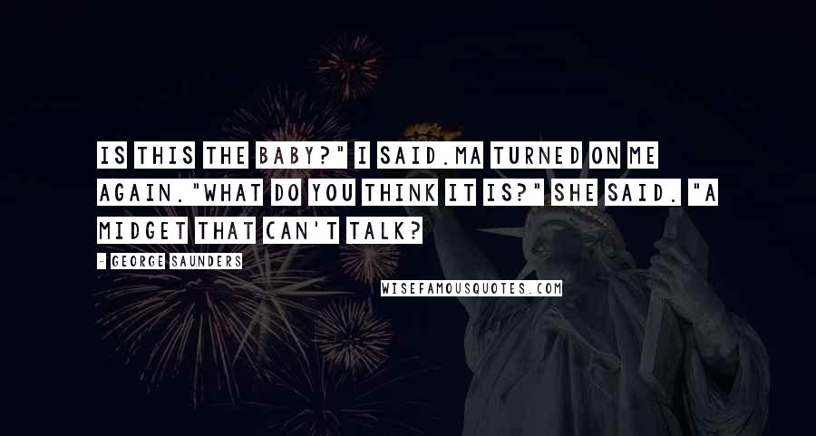 George Saunders Quotes: Is this the baby?" I said.Ma turned on me again."What do you think it is?" she said. "A midget that can't talk?
