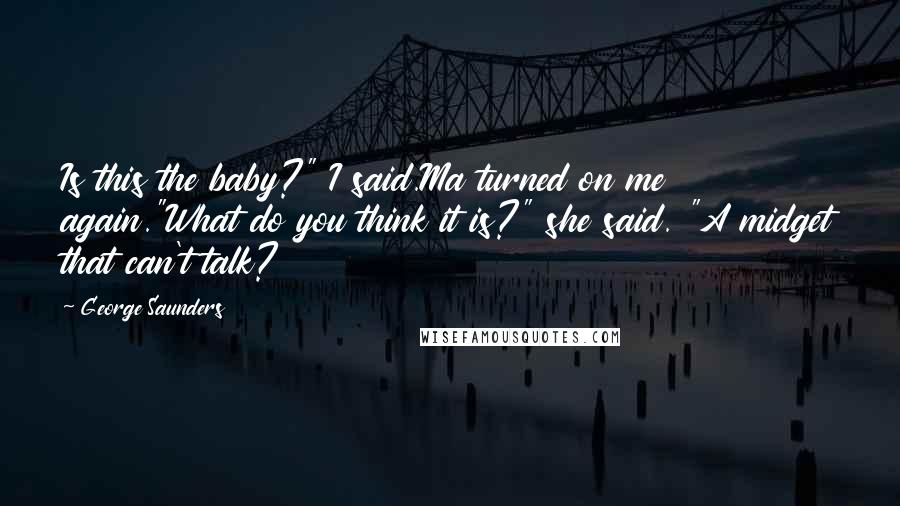 George Saunders Quotes: Is this the baby?" I said.Ma turned on me again."What do you think it is?" she said. "A midget that can't talk?