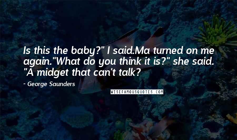 George Saunders Quotes: Is this the baby?" I said.Ma turned on me again."What do you think it is?" she said. "A midget that can't talk?