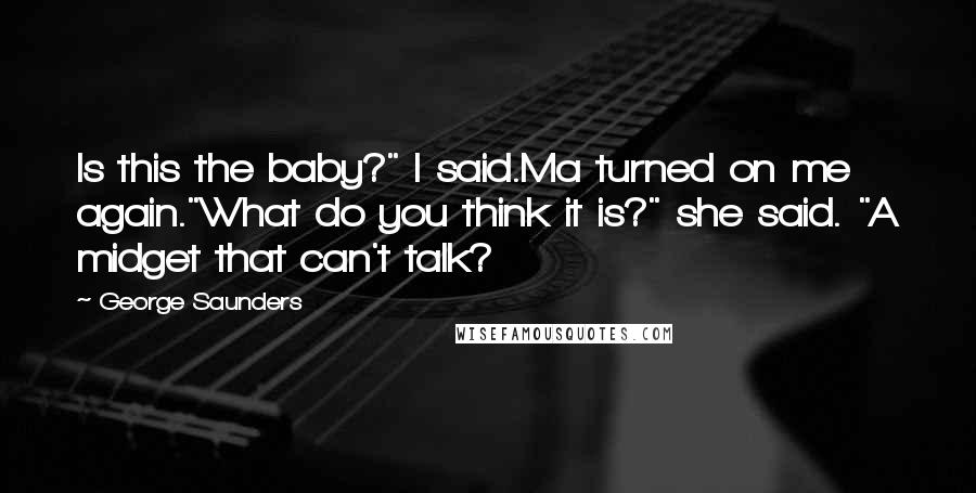 George Saunders Quotes: Is this the baby?" I said.Ma turned on me again."What do you think it is?" she said. "A midget that can't talk?