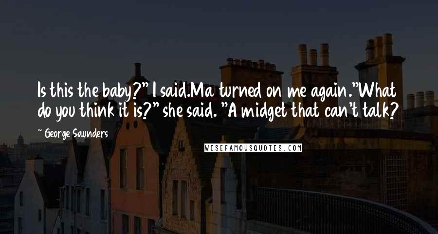 George Saunders Quotes: Is this the baby?" I said.Ma turned on me again."What do you think it is?" she said. "A midget that can't talk?