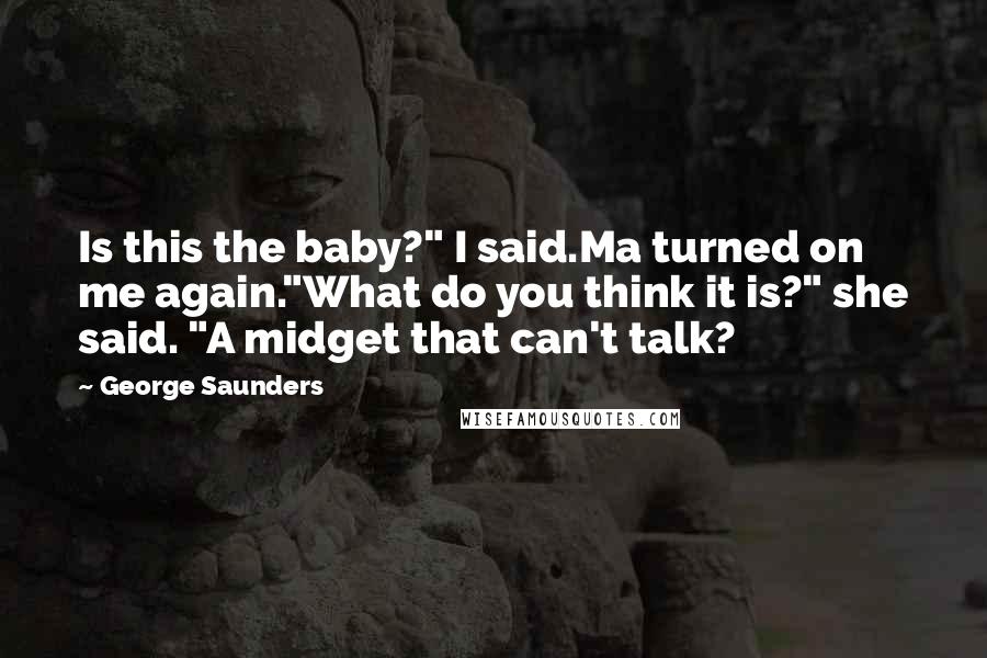 George Saunders Quotes: Is this the baby?" I said.Ma turned on me again."What do you think it is?" she said. "A midget that can't talk?