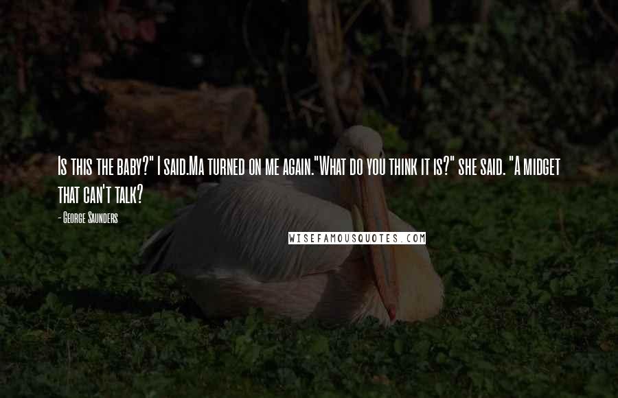 George Saunders Quotes: Is this the baby?" I said.Ma turned on me again."What do you think it is?" she said. "A midget that can't talk?