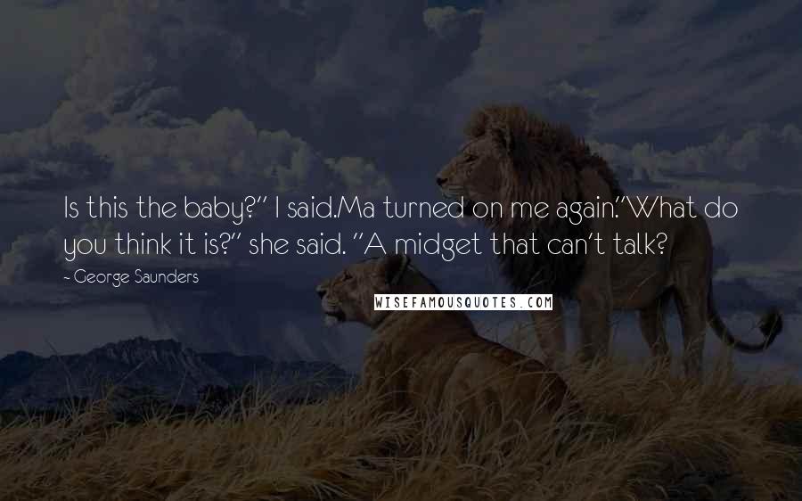 George Saunders Quotes: Is this the baby?" I said.Ma turned on me again."What do you think it is?" she said. "A midget that can't talk?