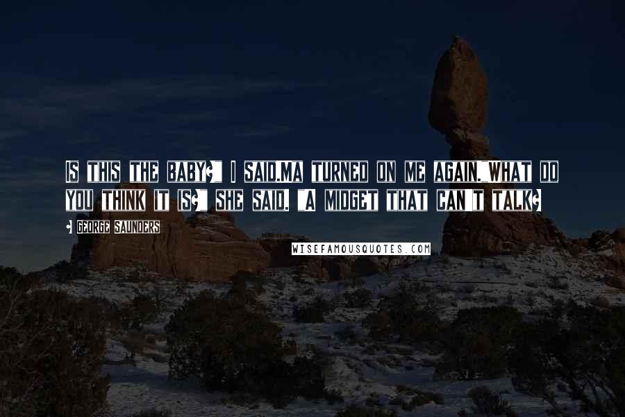 George Saunders Quotes: Is this the baby?" I said.Ma turned on me again."What do you think it is?" she said. "A midget that can't talk?