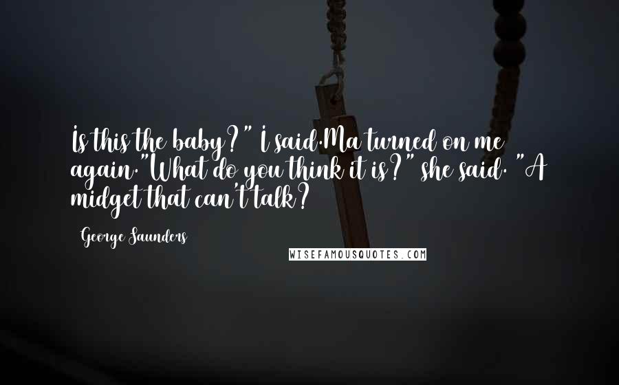 George Saunders Quotes: Is this the baby?" I said.Ma turned on me again."What do you think it is?" she said. "A midget that can't talk?