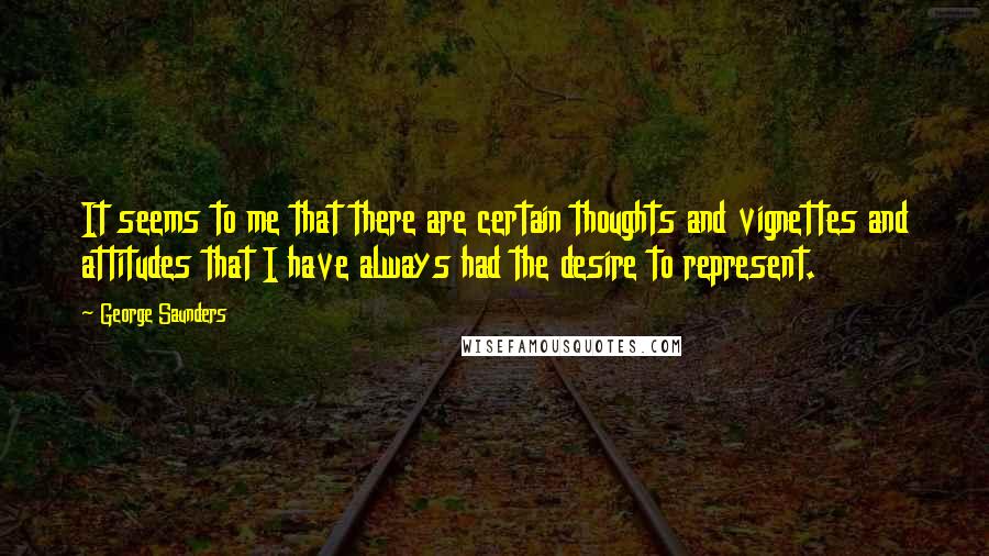 George Saunders Quotes: It seems to me that there are certain thoughts and vignettes and attitudes that I have always had the desire to represent.