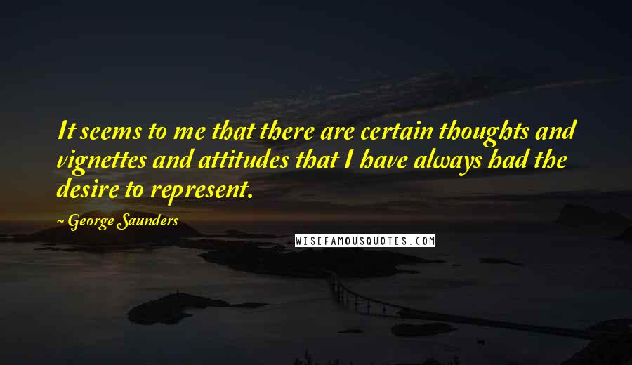 George Saunders Quotes: It seems to me that there are certain thoughts and vignettes and attitudes that I have always had the desire to represent.