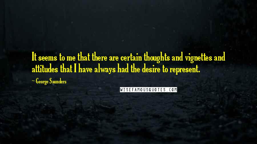 George Saunders Quotes: It seems to me that there are certain thoughts and vignettes and attitudes that I have always had the desire to represent.