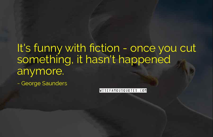 George Saunders Quotes: It's funny with fiction - once you cut something, it hasn't happened anymore.